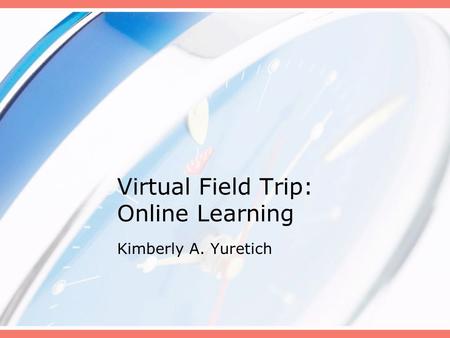 Virtual Field Trip: Online Learning Kimberly A. Yuretich.