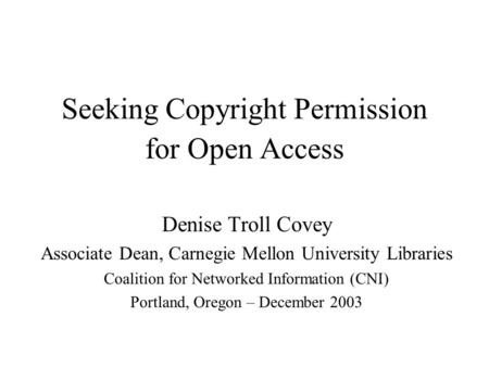 Seeking Copyright Permission for Open Access Denise Troll Covey Associate Dean, Carnegie Mellon University Libraries Coalition for Networked Information.