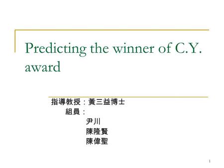 1 Predicting the winner of C.Y. award 指導教授：黃三益博士 組員： 尹川 陳隆賢 陳偉聖.