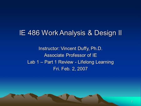 1 Instructor: Vincent Duffy, Ph.D. Associate Professor of IE Lab 1 – Part 1 Review - Lifelong Learning Fri. Feb. 2, 2007 IE 486 Work Analysis & Design.