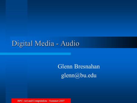 BPC: Art and Computation – Summer 2007 Digital Media - Audio Glenn Bresnahan