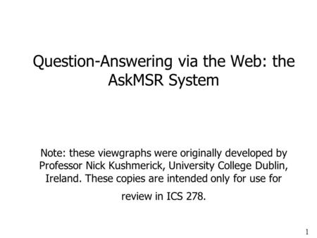 1 Question-Answering via the Web: the AskMSR System Note: these viewgraphs were originally developed by Professor Nick Kushmerick, University College Dublin,