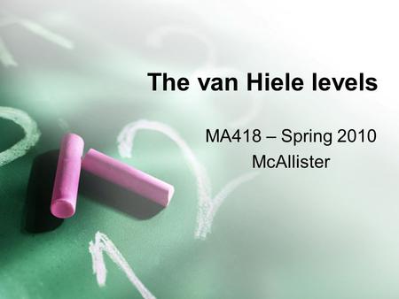 The van Hiele levels MA418 – Spring 2010 McAllister.