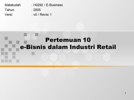 1 Pertemuan 10 e-Bisnis dalam Industri Retail Matakuliah: H0292 / E-Business Tahun: 2005 Versi: v0 / Revisi 1.