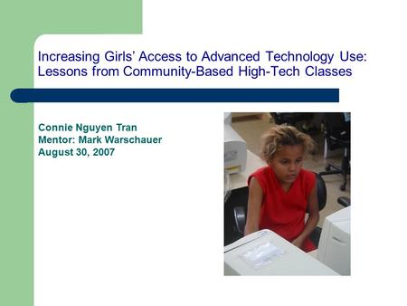 Increasing Girls’ Access to Advanced Technology Use: Lessons from Community-Based High-Tech Classes Connie Nguyen Tran Mentor: Mark Warschauer August 30,