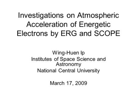 Investigations on Atmospheric Acceleration of Energetic Electrons by ERG and SCOPE Wing-Huen Ip Institutes of Space Science and Astronomy National Central.