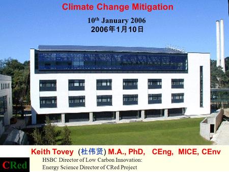 10 th January 2006 2006 年 1 月 10 日 Climate Change Mitigation Keith Tovey ( 杜伟贤 ) M.A., PhD, CEng, MICE, CEnv HSBC Director of Low Carbon Innovation: Energy.