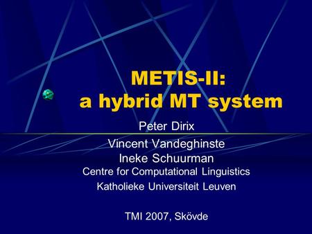 METIS-II: a hybrid MT system Peter Dirix Vincent Vandeghinste Ineke Schuurman Centre for Computational Linguistics Katholieke Universiteit Leuven TMI 2007,