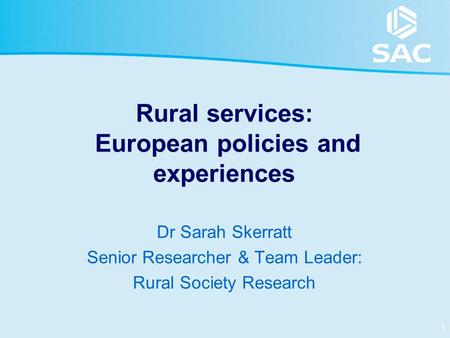 1 Rural services: European policies and experiences Dr Sarah Skerratt Senior Researcher & Team Leader: Rural Society Research.