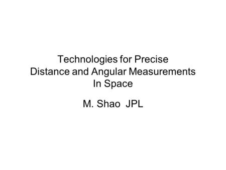 Technologies for Precise Distance and Angular Measurements In Space M. Shao JPL.