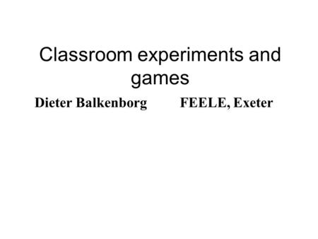 Classroom experiments and games Dieter BalkenborgFEELE, Exeter.