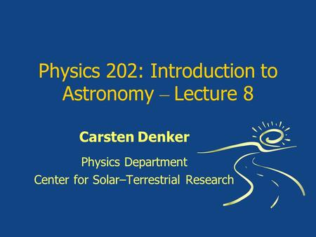 Physics 202: Introduction to Astronomy – Lecture 8 Carsten Denker Physics Department Center for Solar–Terrestrial Research.