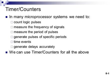 5-1 Timer/Counters In many microprocessor systems we need to:  count logic pulses  measure the frequency of signals  measure the period of pulses 