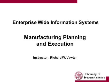 University of Southern California Enterprise Wide Information Systems Manufacturing Planning and Execution Instructor: Richard W. Vawter.