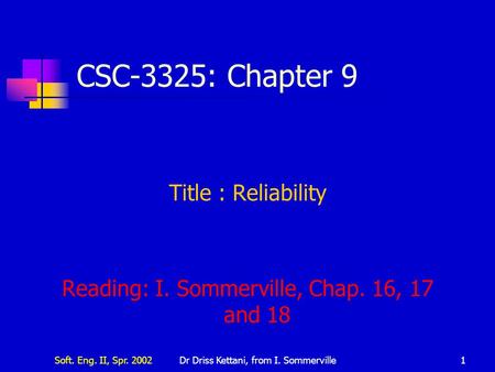 Soft. Eng. II, Spr. 2002Dr Driss Kettani, from I. Sommerville1 CSC-3325: Chapter 9 Title : Reliability Reading: I. Sommerville, Chap. 16, 17 and 18.