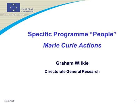 1 April 2006 Specific Programme “People” Marie Curie Actions Graham Wilkie Directorate General Research.