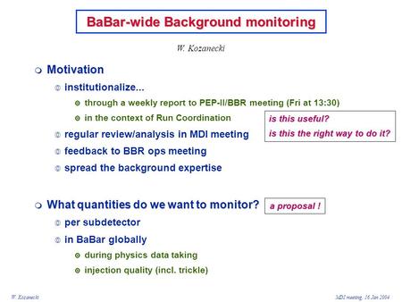 W. KozaneckiMDI meeting, 16 Jan 2004 BaBar-wide Background monitoring  Motivation  institutionalize...  through a weekly report to PEP-II/BBR meeting.