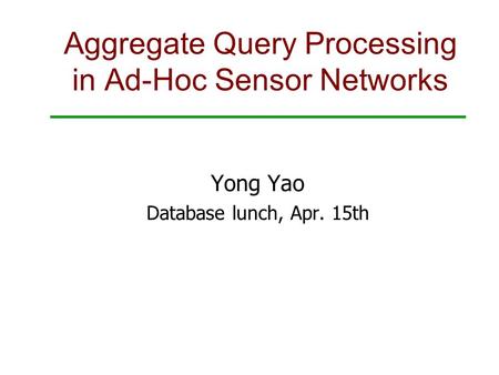 Aggregate Query Processing in Ad-Hoc Sensor Networks Yong Yao Database lunch, Apr. 15th.