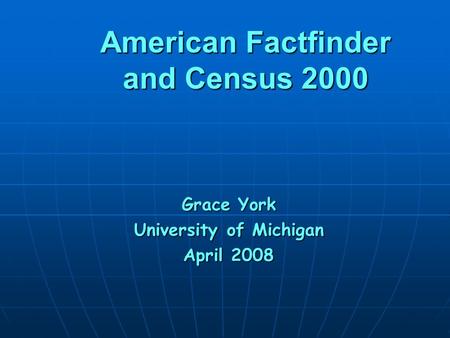 American Factfinder and Census 2000 Grace York University of Michigan April 2008.
