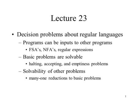 1 Lecture 23 Decision problems about regular languages –Programs can be inputs to other programs FSA’s, NFA’s, regular expressions –Basic problems are.