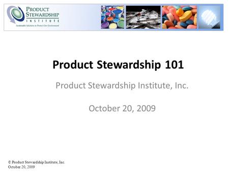 © Product Stewardship Institute, Inc. October 20, 2009 Product Stewardship 101 Product Stewardship Institute, Inc. October 20, 2009.