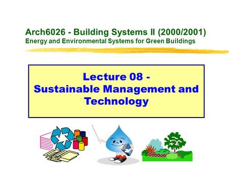 Arch6026 - Building Systems II (2000/2001) Energy and Environmental Systems for Green Buildings Lecture 08 - Sustainable Management and Technology.