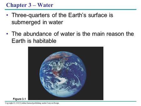 Copyright © 2006 Cynthia Garrard publishing under Canyon Design Chapter 3 – Water Three-quarters of the Earth’s surface is submerged in water The abundance.
