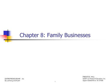 1 ENTREPRENEURSHIP, 4/e By Lambing and Kuehl PRENTICE HALL ©2007 by Pearson Education, Inc. Upper Saddle River, NJ 07458 Chapter 8: Family Businesses.