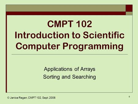 © Janice Regan, CMPT 102, Sept. 2006 0 CMPT 102 Introduction to Scientific Computer Programming Applications of Arrays Sorting and Searching.