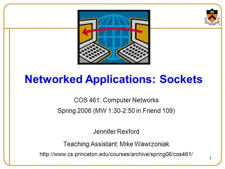 1 Networked Applications: Sockets COS 461: Computer Networks Spring 2006 (MW 1:30-2:50 in Friend 109) Jennifer Rexford Teaching Assistant: Mike Wawrzoniak.