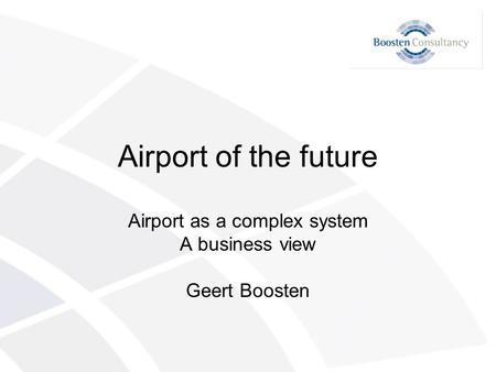 Airport of the future Airport as a complex system A business view Geert Boosten.