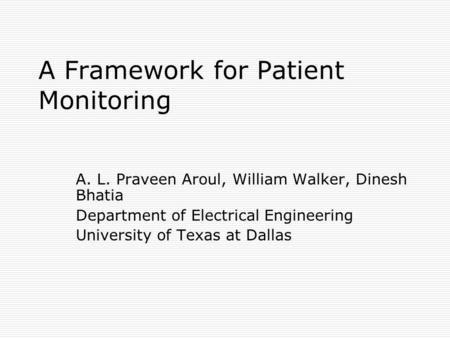 A Framework for Patient Monitoring A. L. Praveen Aroul, William Walker, Dinesh Bhatia Department of Electrical Engineering University of Texas at Dallas.