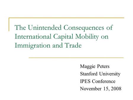 The Unintended Consequences of International Capital Mobility on Immigration and Trade Maggie Peters Stanford University IPES Conference November 15, 2008.