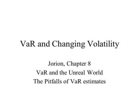 VaR and Changing Volatility Jorion, Chapter 8 VaR and the Unreal World The Pitfalls of VaR estimates.