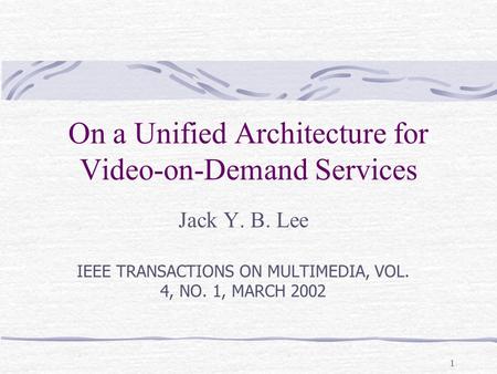 1 On a Unified Architecture for Video-on-Demand Services Jack Y. B. Lee IEEE TRANSACTIONS ON MULTIMEDIA, VOL. 4, NO. 1, MARCH 2002.
