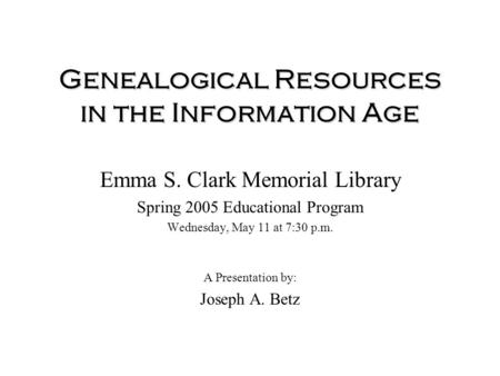 Genealogical Resources in the Information Age Emma S. Clark Memorial Library Spring 2005 Educational Program Wednesday, May 11 at 7:30 p.m. A Presentation.