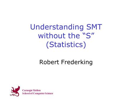 Carnegie Mellon School of Computer Science Understanding SMT without the “S” (Statistics) Robert Frederking.