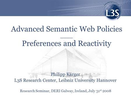 Advanced Semantic Web Policies ____ Preferences and Reactivity Philipp Kärger L3S Research Center, Leibniz University Hannover Research Seminar, DERI Galway,