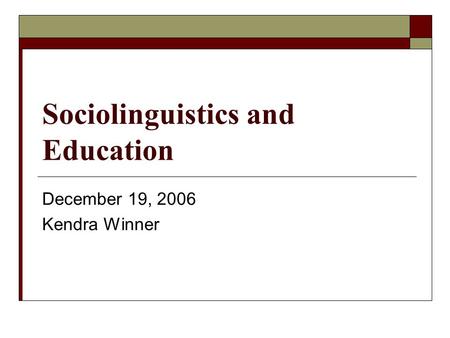 Sociolinguistics and Education December 19, 2006 Kendra Winner.
