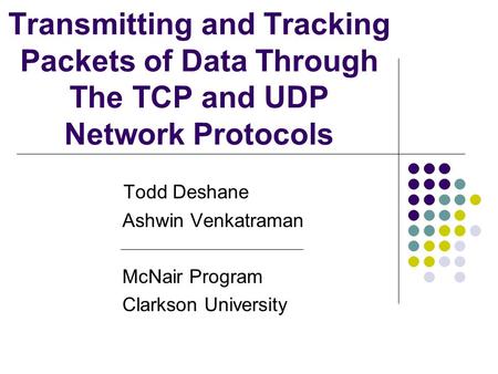 Transmitting and Tracking Packets of Data Through The TCP and UDP Network Protocols Todd Deshane Ashwin Venkatraman McNair Program Clarkson University.