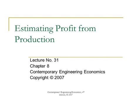 Contemporary Engineering Economics, 4 th edition, © 2007 Estimating Profit from Production Lecture No. 31 Chapter 8 Contemporary Engineering Economics.