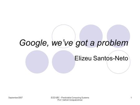 September/2007ECE/UBC - Predictable Computing Systems Prof. Sathish Golapakrishnan 1 Google, we’ve got a problem Elizeu Santos-Neto.