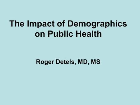 The Impact of Demographics on Public Health Roger Detels, MD, MS.