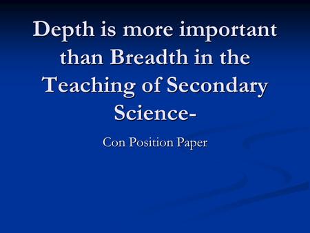 Depth is more important than Breadth in the Teaching of Secondary Science- Con Position Paper.