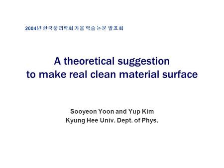 A theoretical suggestion to make real clean material surface Sooyeon Yoon and Yup Kim Kyung Hee Univ. Dept. of Phys. 2004 년 한국물리학회 가을 학술 논문 발표회.