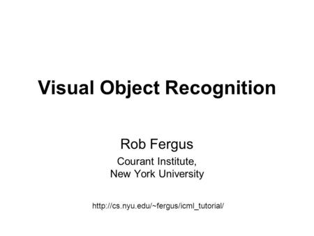 Visual Object Recognition Rob Fergus Courant Institute, New York University