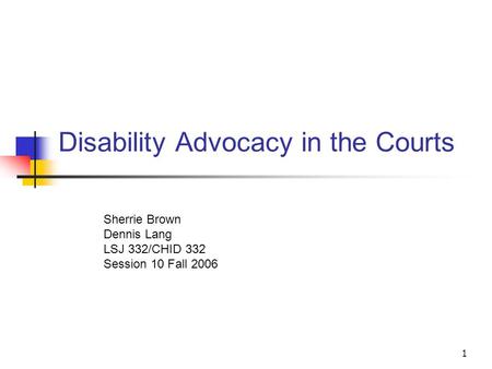 1 Disability Advocacy in the Courts Sherrie Brown Dennis Lang LSJ 332/CHID 332 Session 10 Fall 2006.