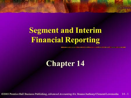 14 - 1 ©2003 Prentice Hall Business Publishing, Advanced Accounting 8/e, Beams/Anthony/Clement/Lowensohn Segment and Interim Financial Reporting Chapter.