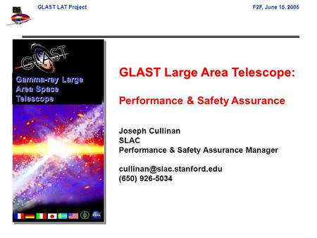 GLAST LAT ProjectF2F, June 15, 2005 GLAST Large Area Telescope: Performance & Safety Assurance Joseph Cullinan SLAC Performance & Safety Assurance Manager.