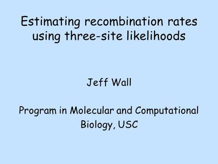 Estimating recombination rates using three-site likelihoods Jeff Wall Program in Molecular and Computational Biology, USC.